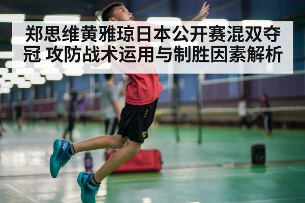 郑思维黄雅琼日本公开赛混双夺冠 攻防战术运用与制胜因素解析