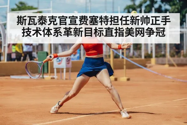斯瓦泰克官宣费塞特担任新帅正手技术体系革新目标直指美网争冠